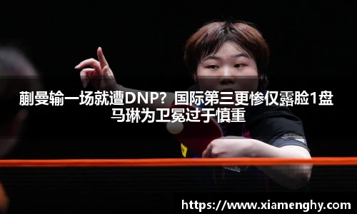 蒯曼输一场就遭DNP？国际第三更惨仅露脸1盘 马琳为卫冕过于慎重